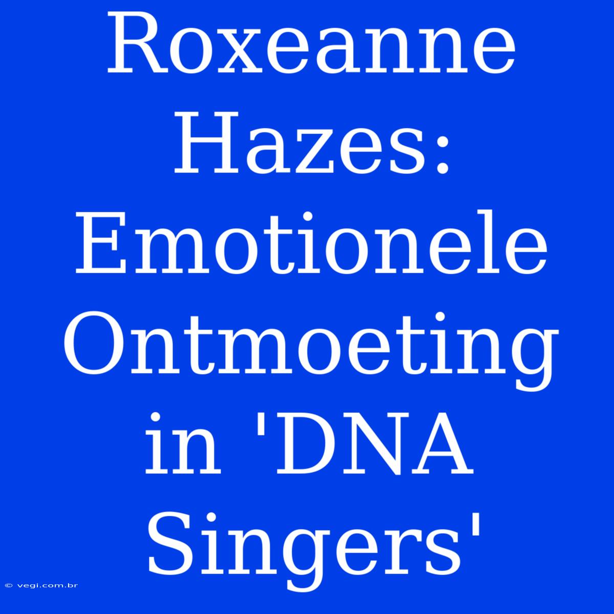 Roxeanne Hazes: Emotionele Ontmoeting In 'DNA Singers'