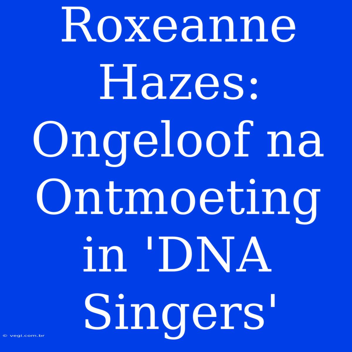 Roxeanne Hazes: Ongeloof Na Ontmoeting In 'DNA Singers'