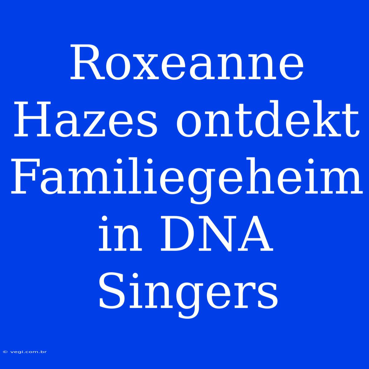 Roxeanne Hazes Ontdekt Familiegeheim In DNA Singers