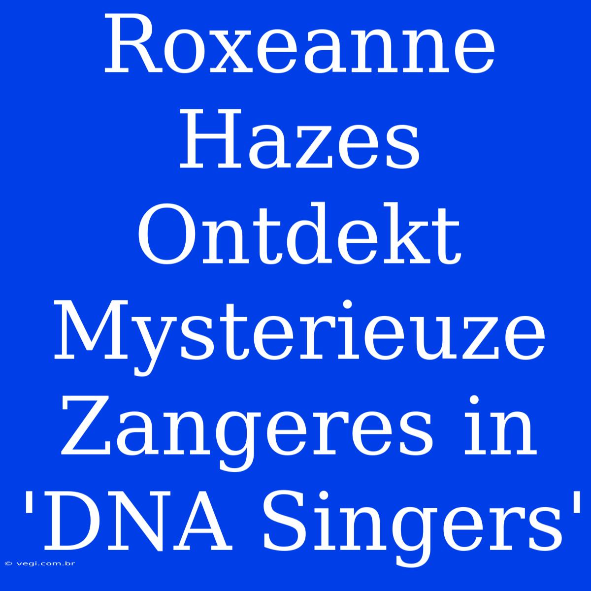 Roxeanne Hazes Ontdekt Mysterieuze Zangeres In 'DNA Singers'