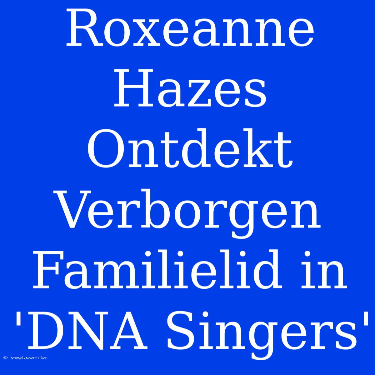 Roxeanne Hazes Ontdekt Verborgen Familielid In 'DNA Singers'