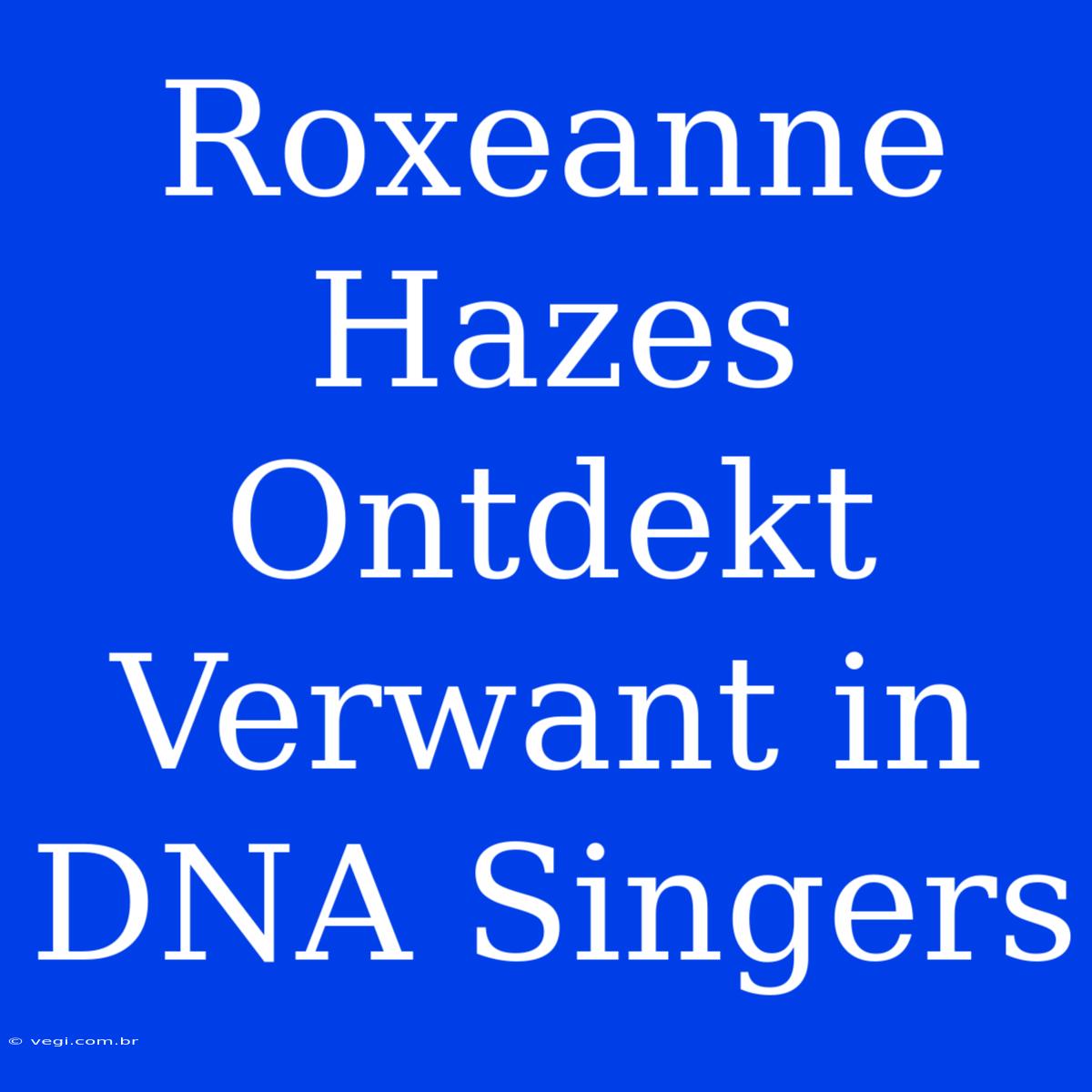 Roxeanne Hazes Ontdekt Verwant In DNA Singers