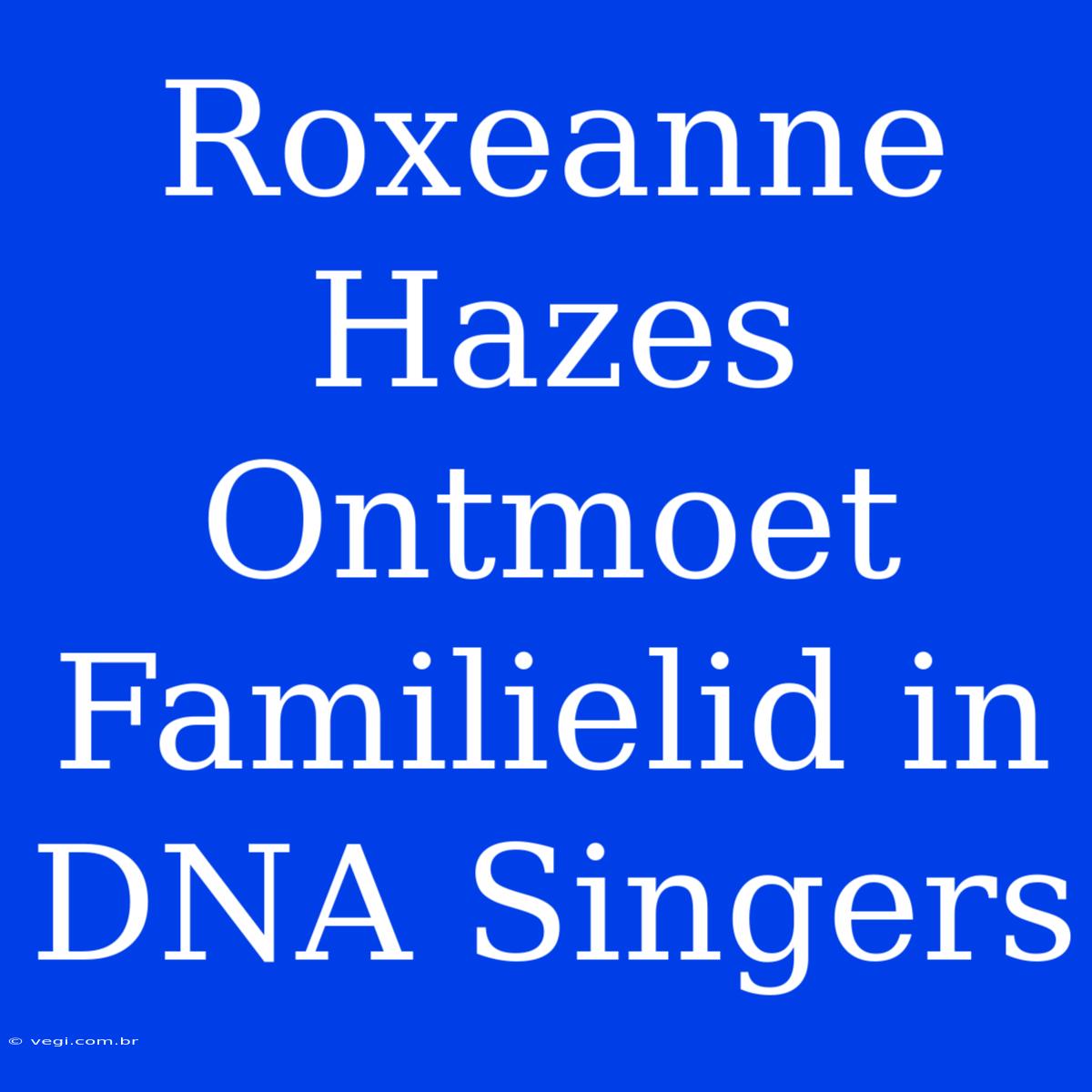 Roxeanne Hazes Ontmoet Familielid In DNA Singers