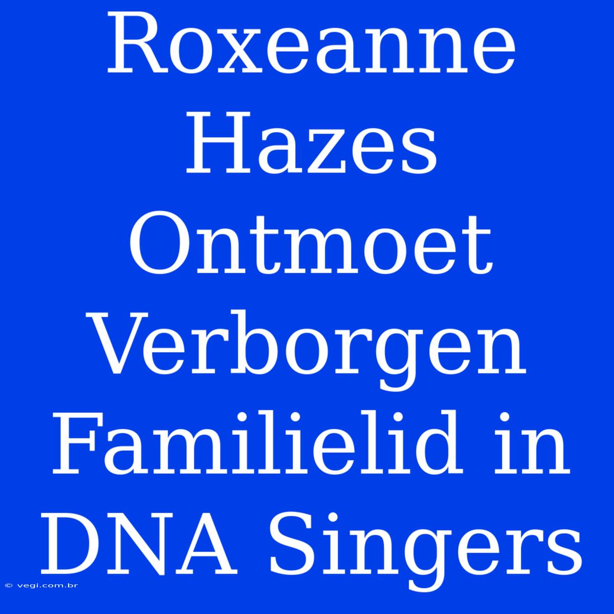 Roxeanne Hazes Ontmoet Verborgen Familielid In DNA Singers