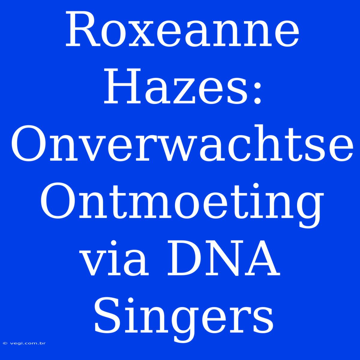 Roxeanne Hazes: Onverwachtse Ontmoeting Via DNA Singers