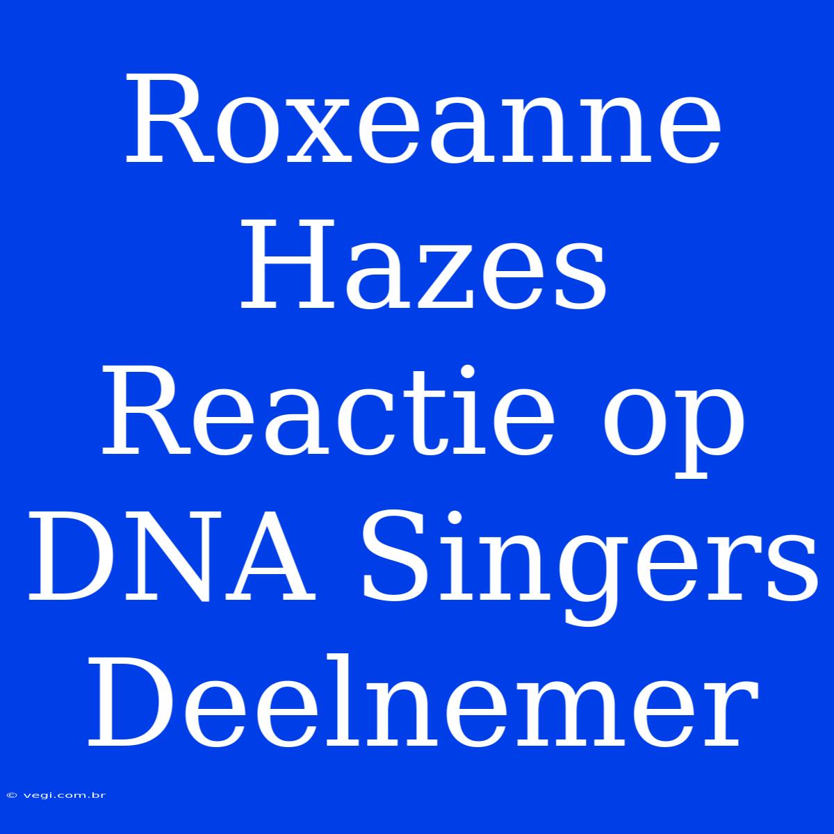 Roxeanne Hazes Reactie Op DNA Singers Deelnemer