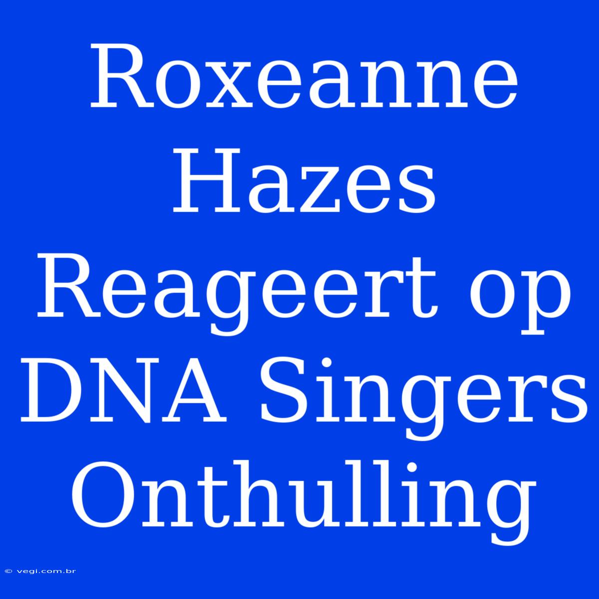 Roxeanne Hazes Reageert Op DNA Singers Onthulling