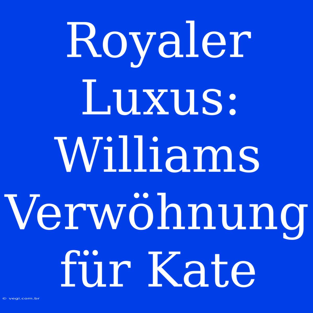 Royaler Luxus: Williams Verwöhnung Für Kate