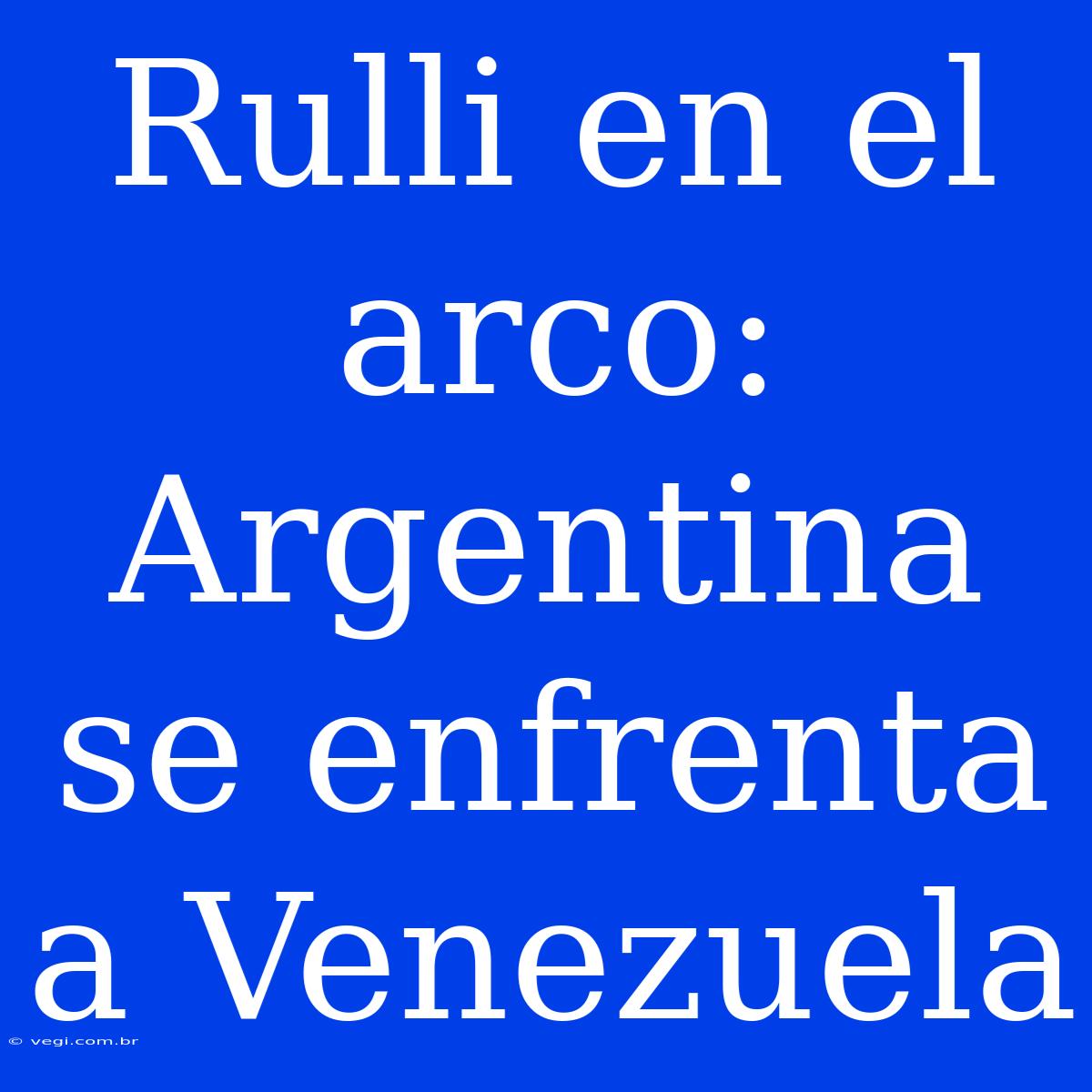 Rulli En El Arco: Argentina Se Enfrenta A Venezuela