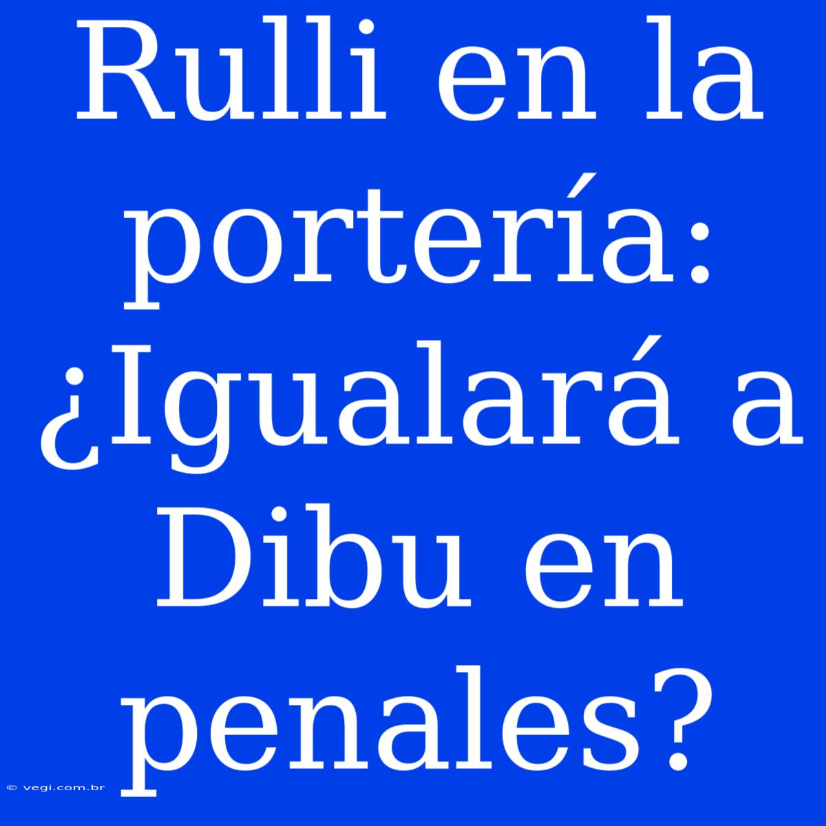 Rulli En La Portería: ¿Igualará A Dibu En Penales?