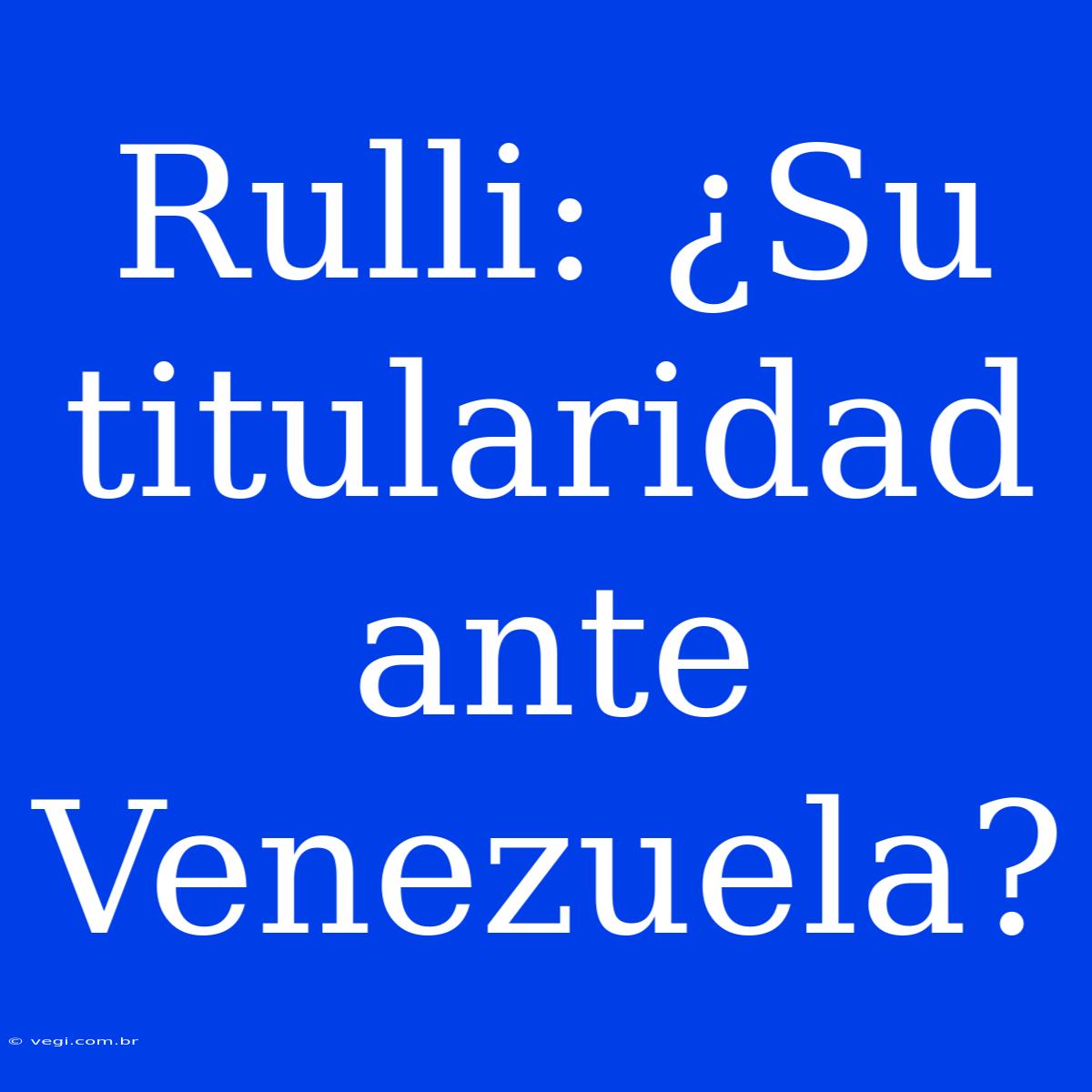 Rulli: ¿Su Titularidad Ante Venezuela?