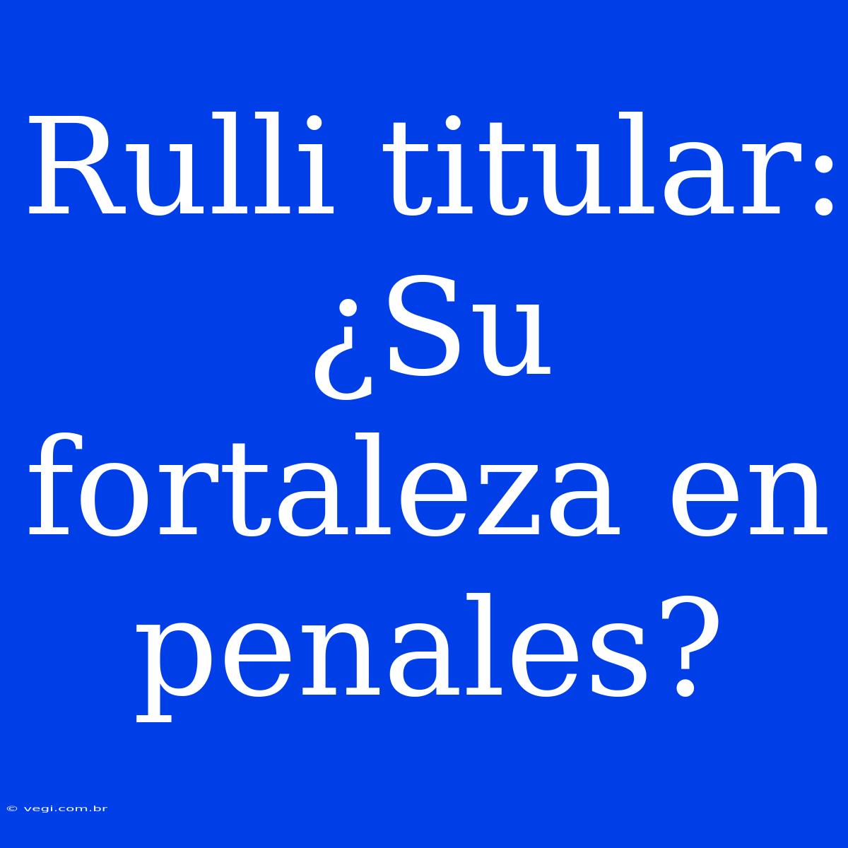 Rulli Titular: ¿Su Fortaleza En Penales?