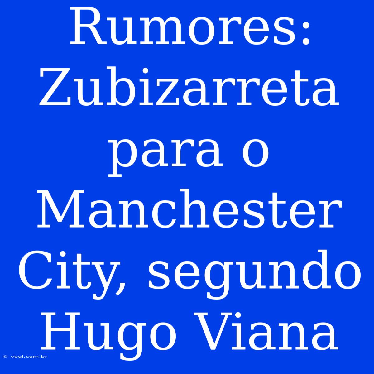 Rumores: Zubizarreta Para O Manchester City, Segundo Hugo Viana