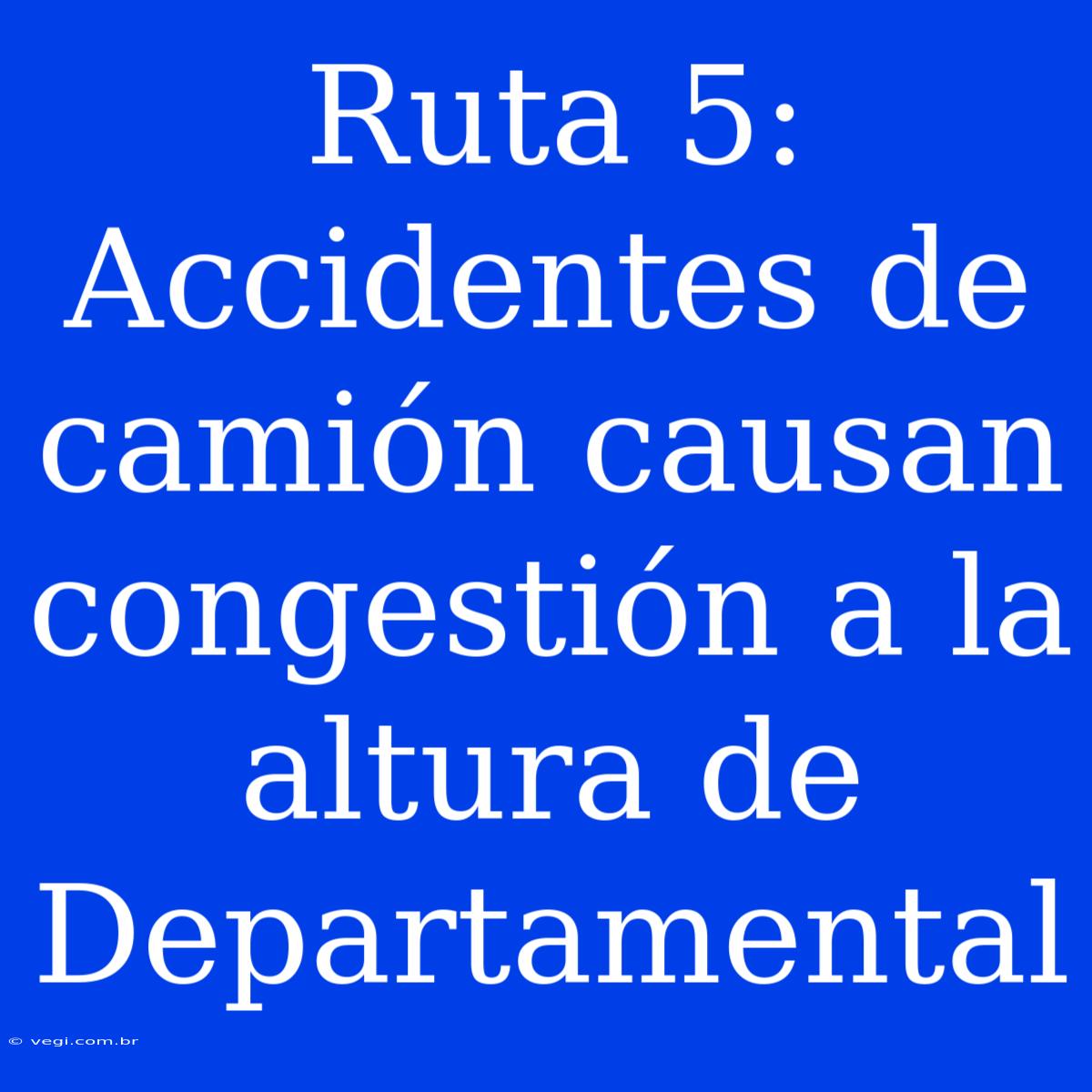 Ruta 5: Accidentes De Camión Causan Congestión A La Altura De Departamental