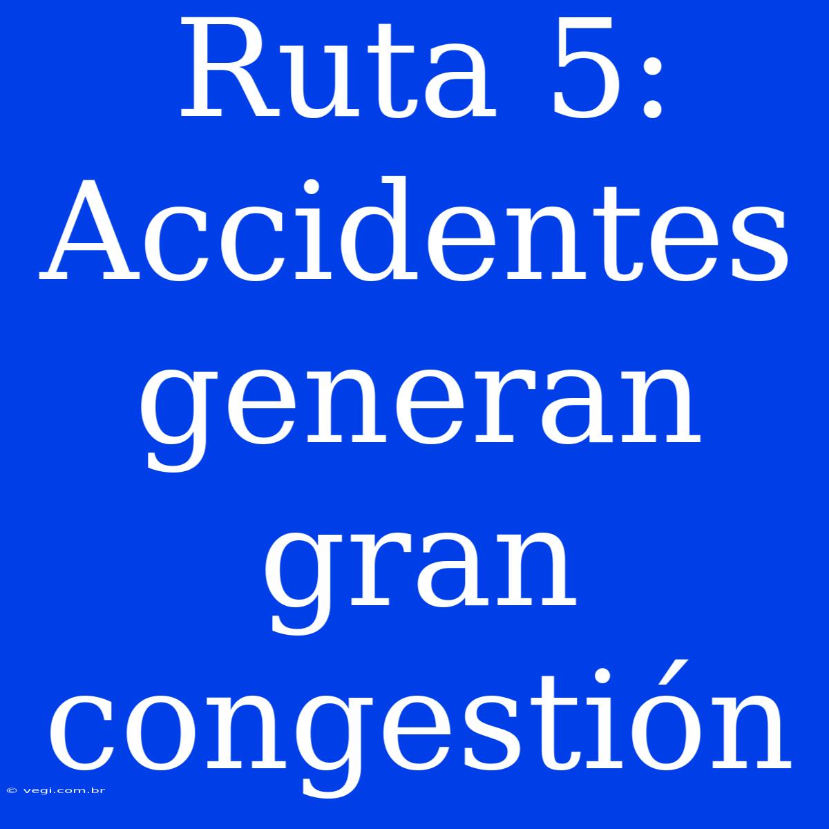 Ruta 5:  Accidentes Generan Gran Congestión