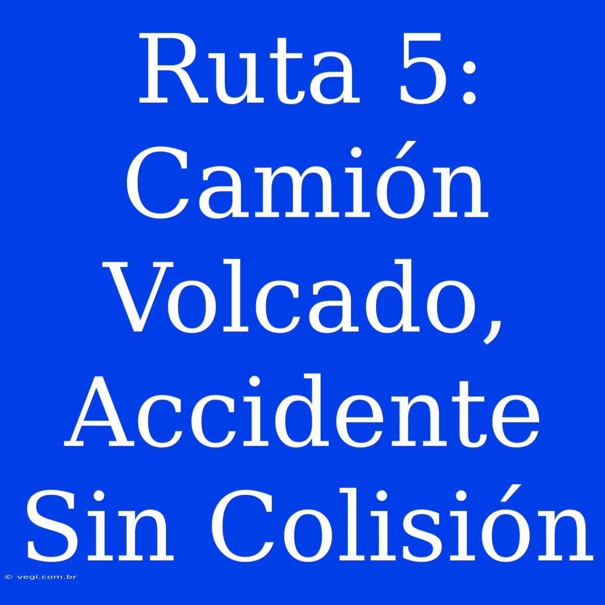 Ruta 5: Camión Volcado, Accidente Sin Colisión