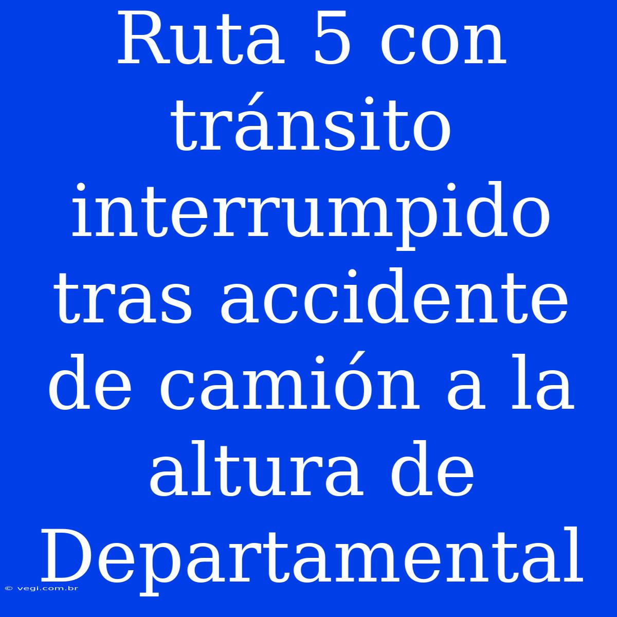 Ruta 5 Con Tránsito Interrumpido Tras Accidente De Camión A La Altura De Departamental