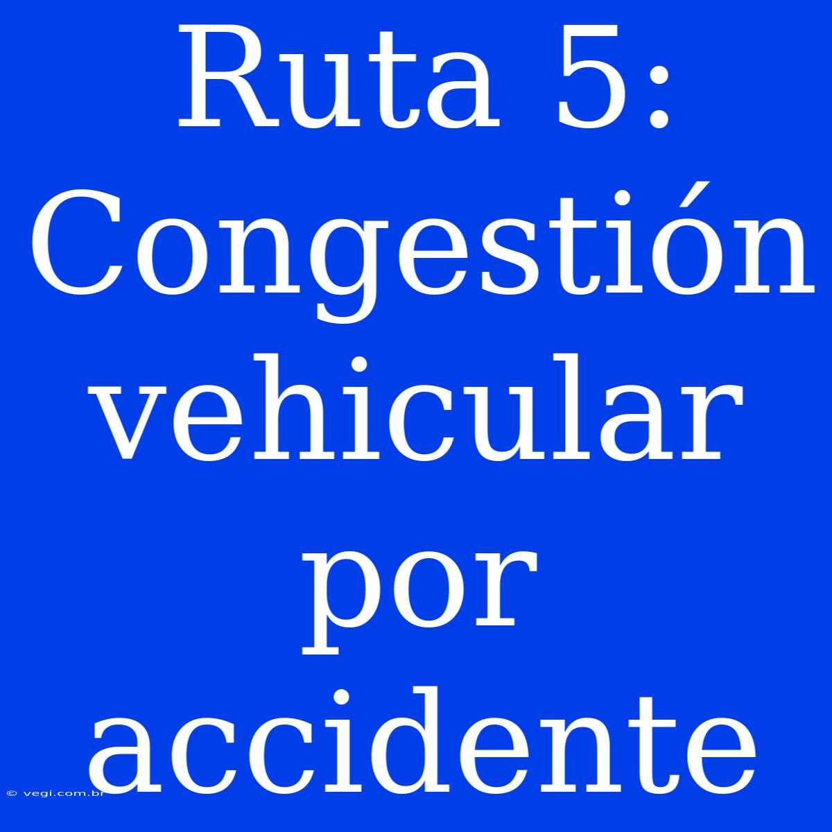 Ruta 5: Congestión Vehicular Por Accidente