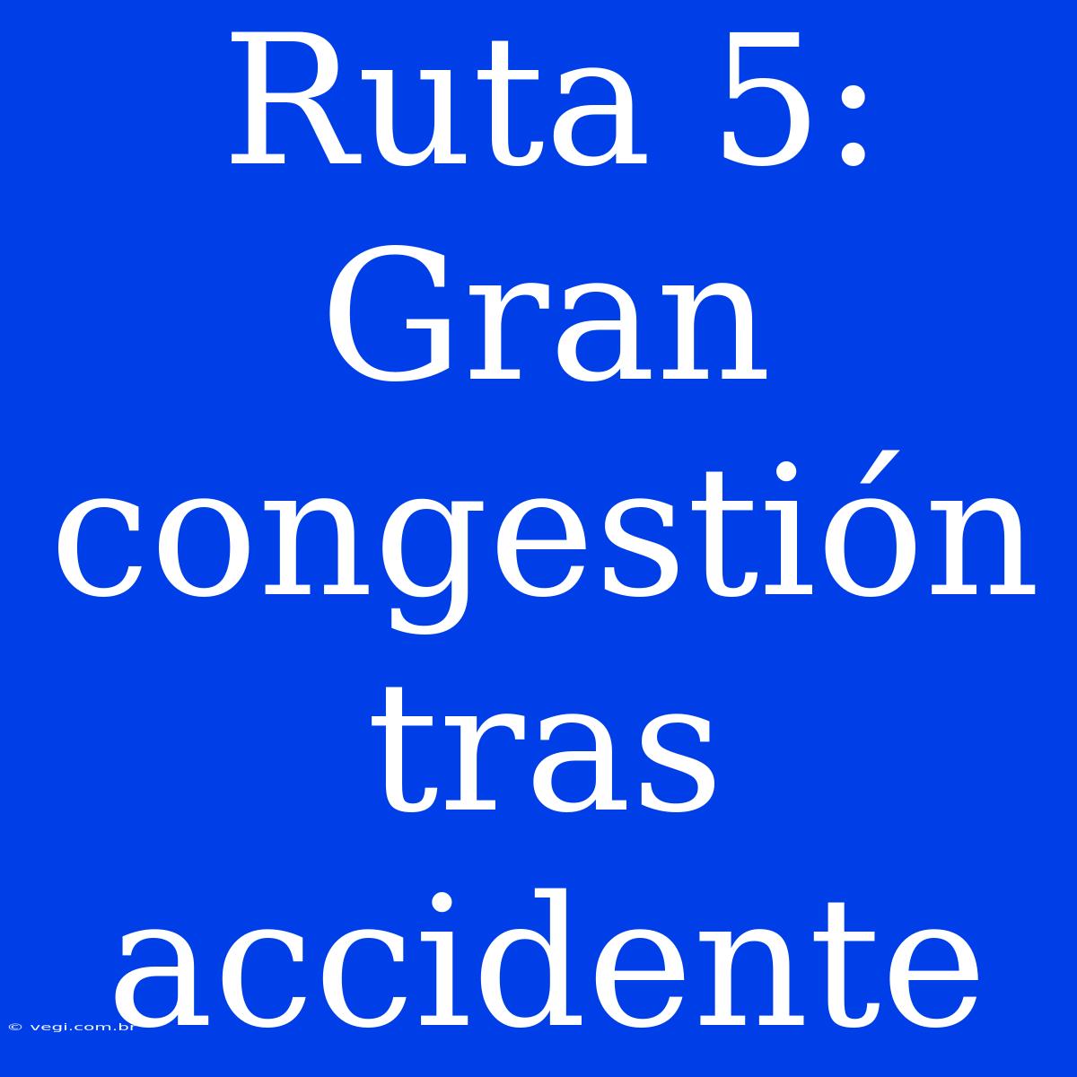 Ruta 5: Gran Congestión Tras Accidente