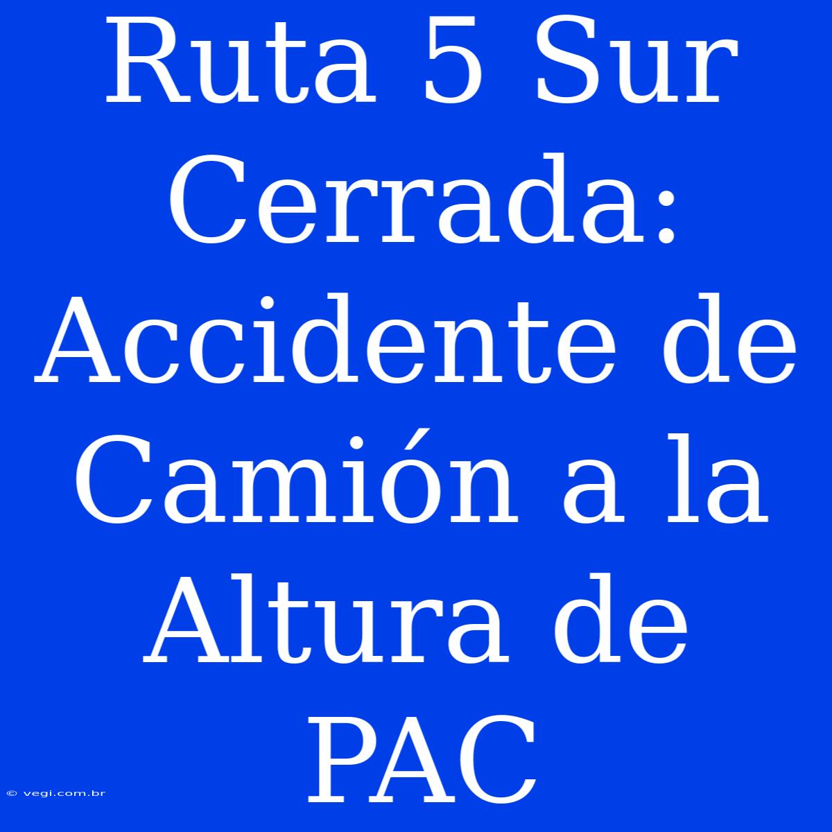 Ruta 5 Sur Cerrada: Accidente De Camión A La Altura De PAC