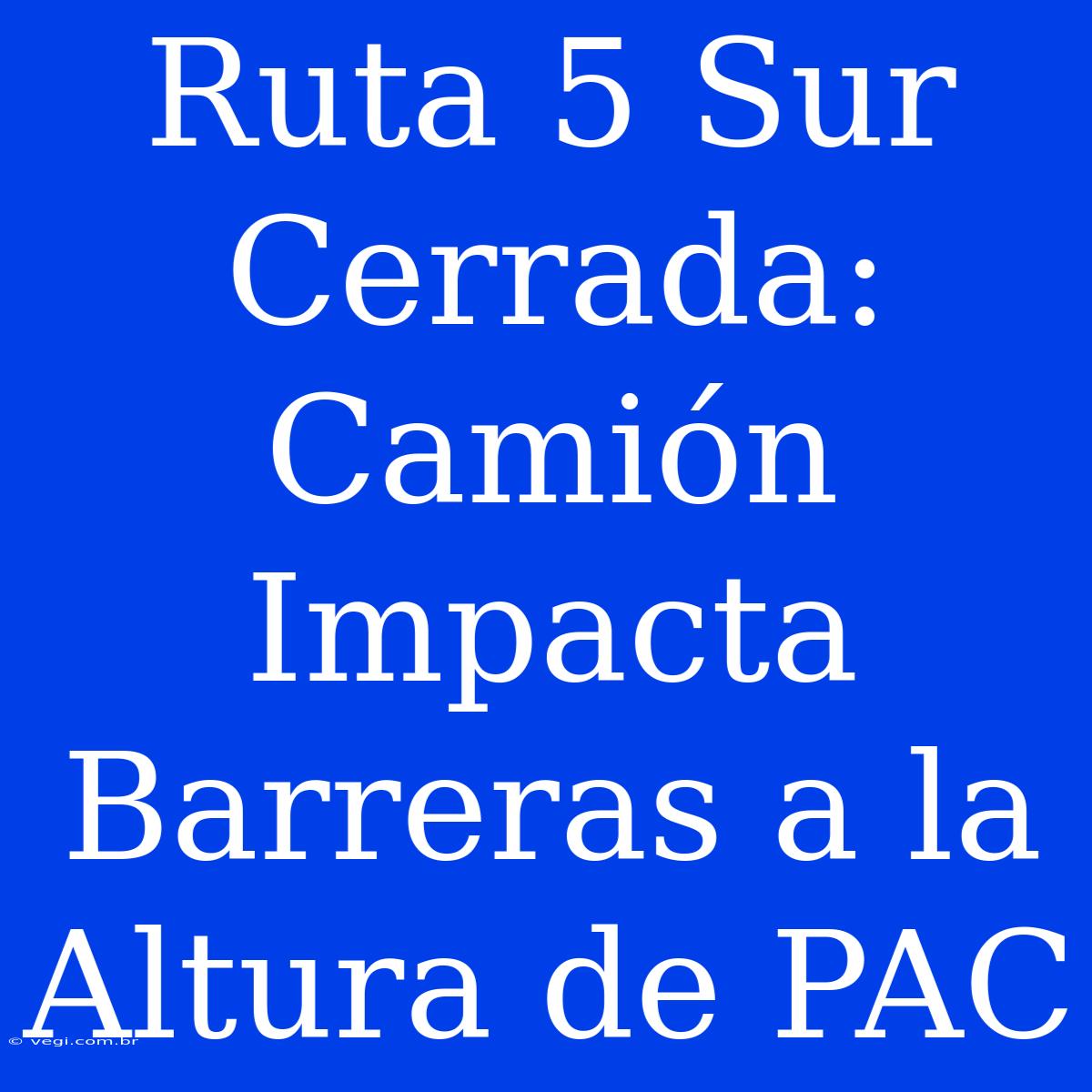 Ruta 5 Sur Cerrada: Camión Impacta Barreras A La Altura De PAC