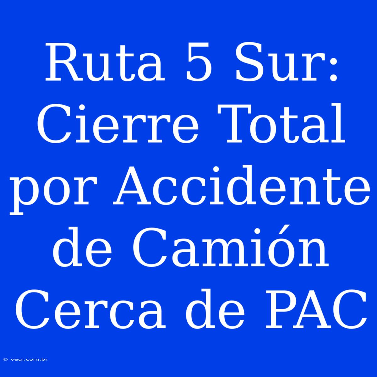 Ruta 5 Sur: Cierre Total Por Accidente De Camión Cerca De PAC