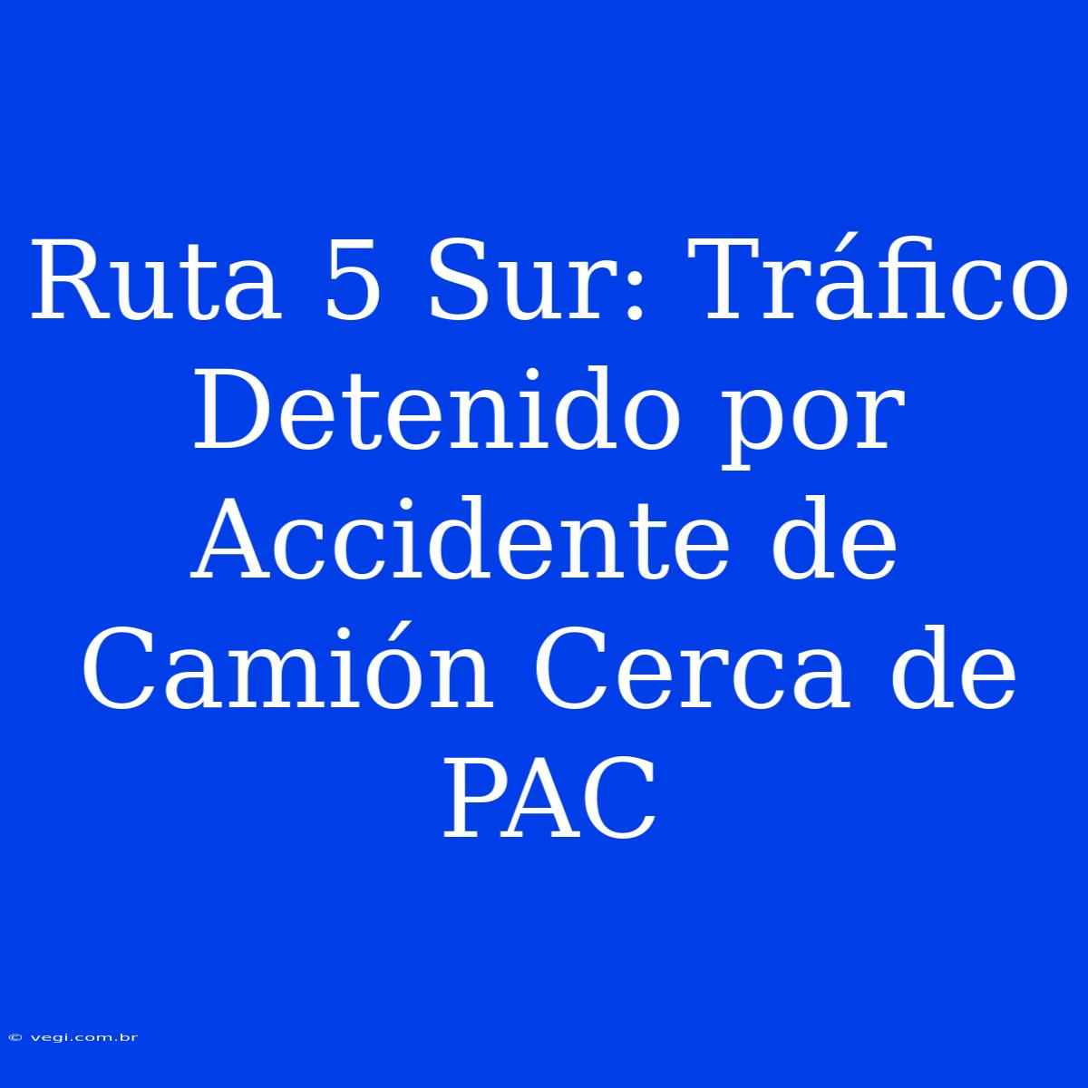 Ruta 5 Sur: Tráfico Detenido Por Accidente De Camión Cerca De PAC 