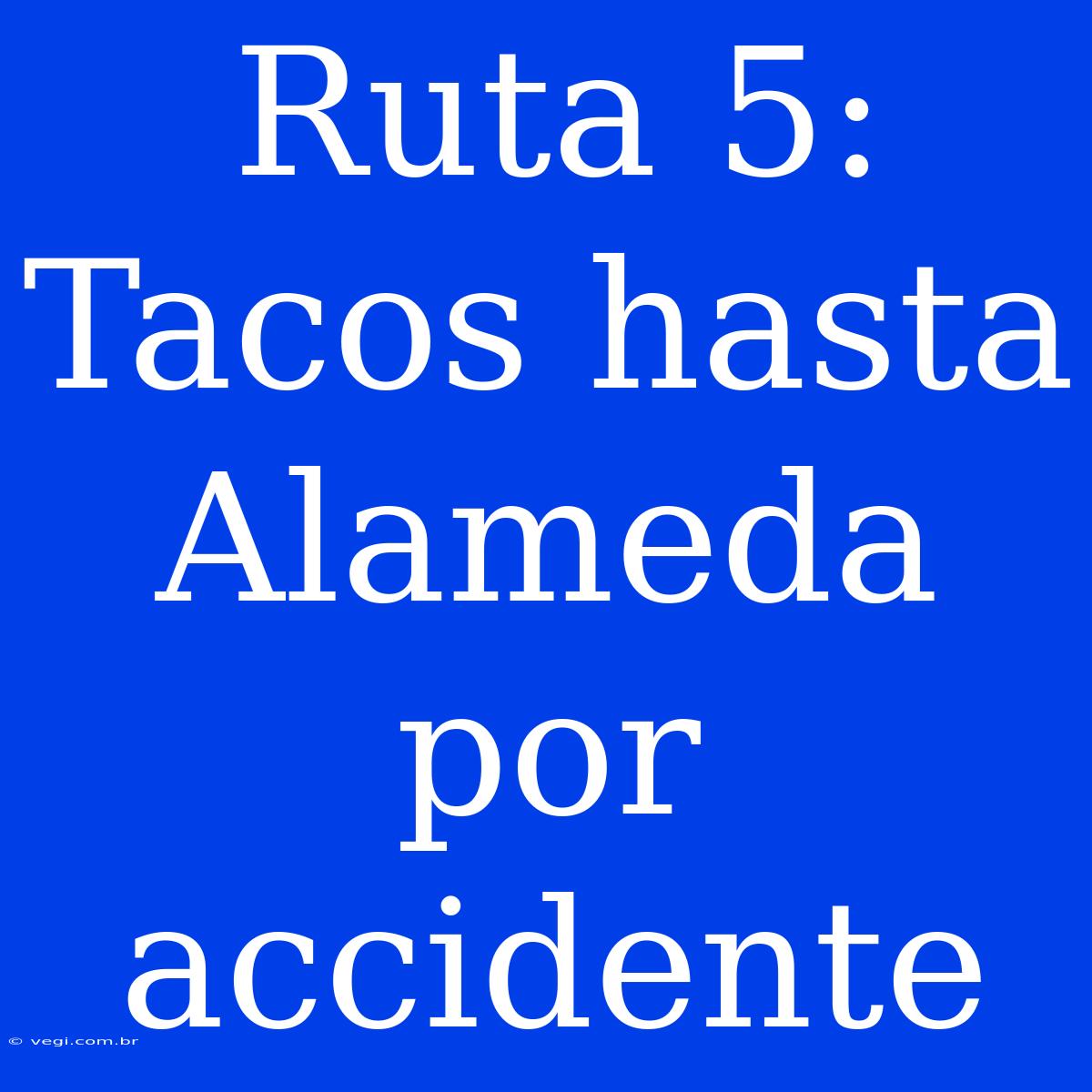 Ruta 5: Tacos Hasta Alameda Por Accidente