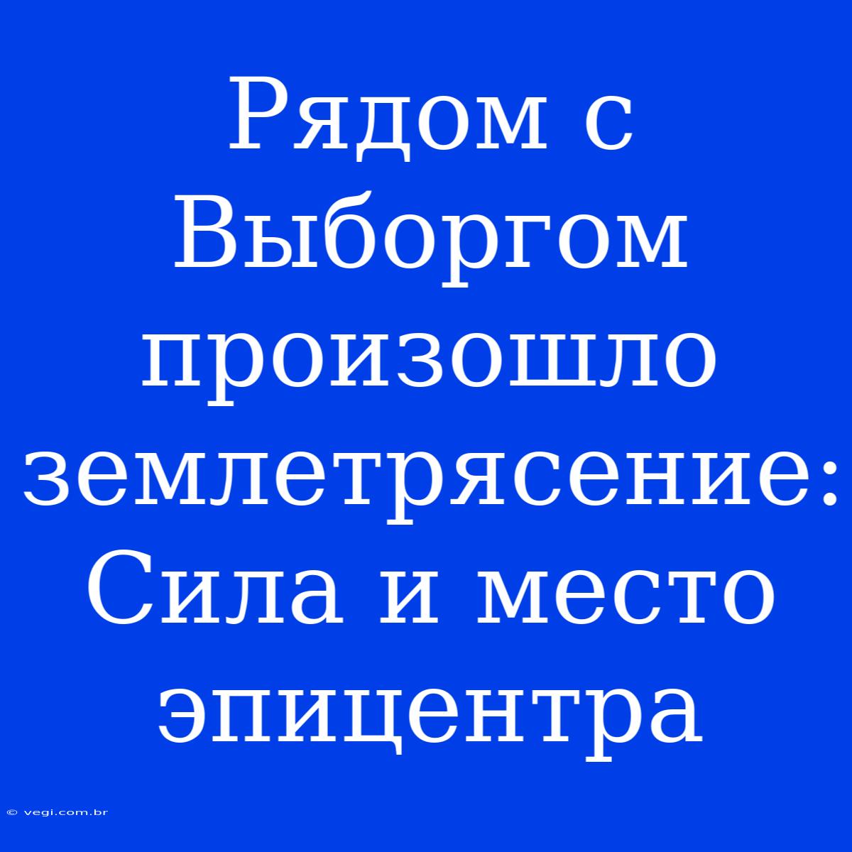 Рядом С Выборгом Произошло Землетрясение: Сила И Место Эпицентра