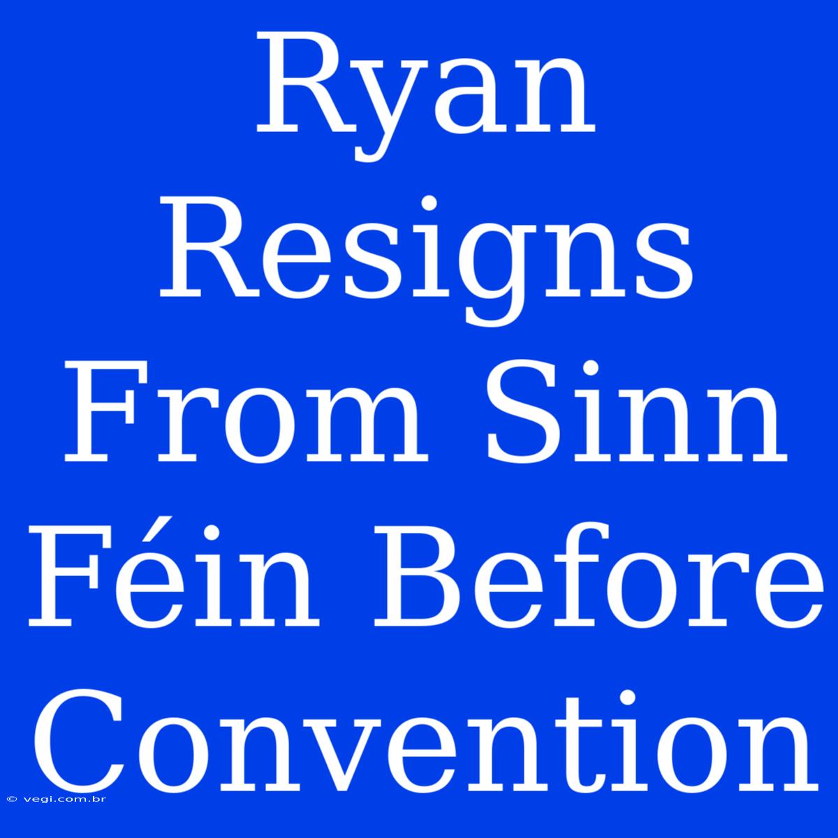 Ryan Resigns From Sinn Féin Before Convention