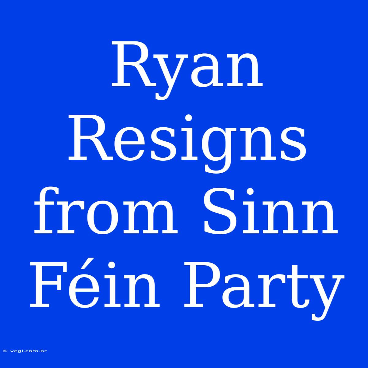 Ryan Resigns From Sinn Féin Party