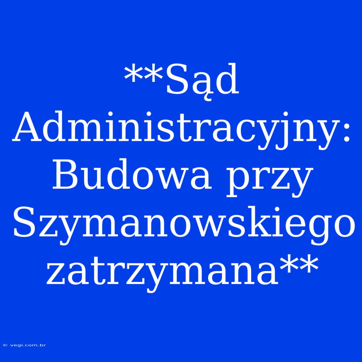 **Sąd Administracyjny: Budowa Przy Szymanowskiego Zatrzymana**