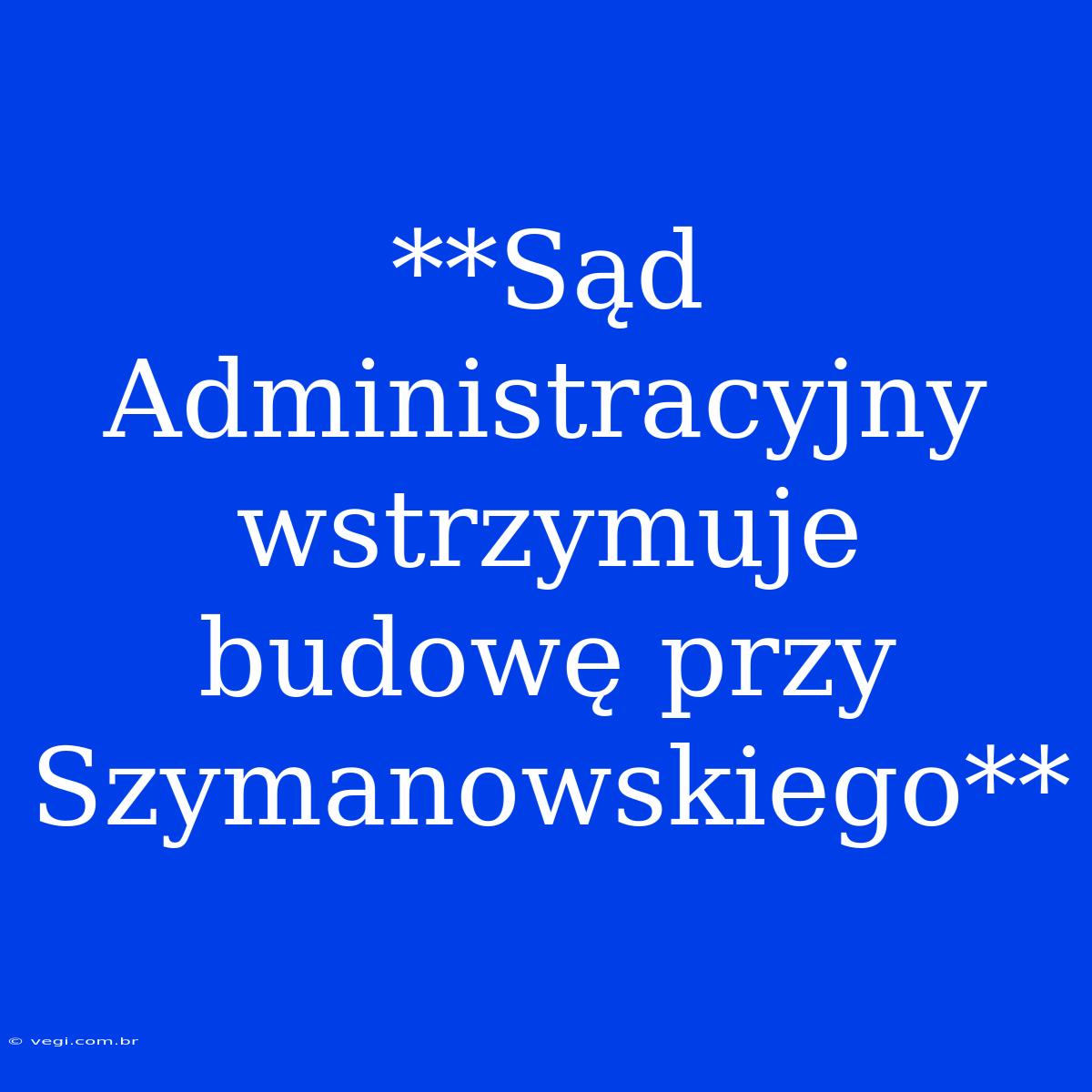 **Sąd Administracyjny Wstrzymuje Budowę Przy Szymanowskiego**