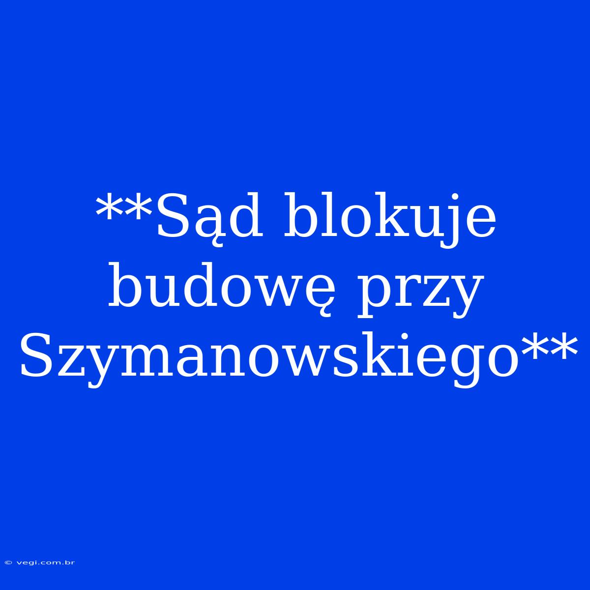 **Sąd Blokuje Budowę Przy Szymanowskiego**