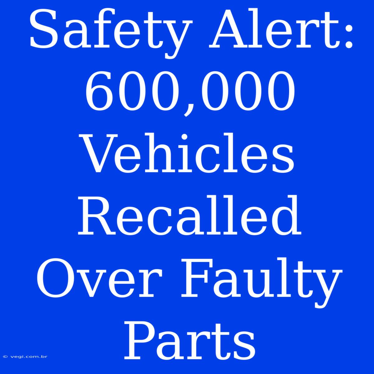 Safety Alert: 600,000 Vehicles Recalled Over Faulty Parts 