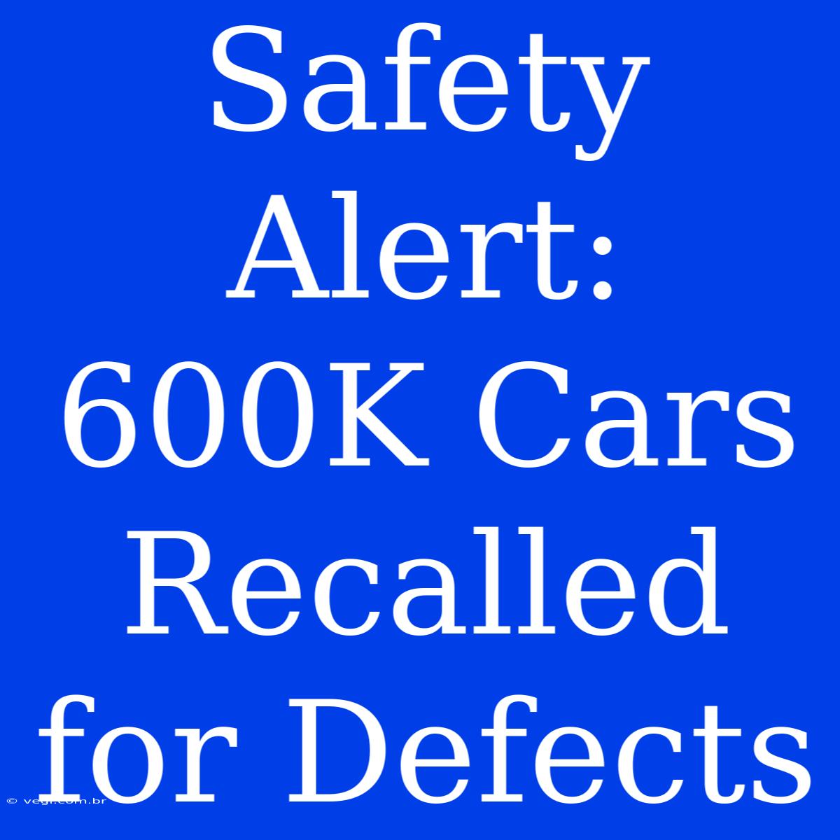 Safety Alert: 600K Cars Recalled For Defects