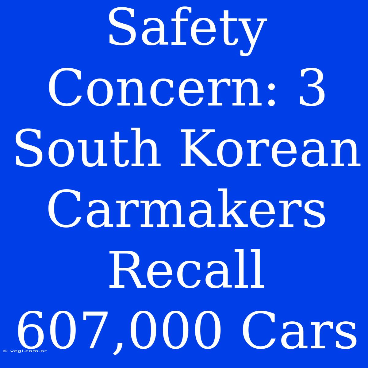 Safety Concern: 3 South Korean Carmakers Recall 607,000 Cars