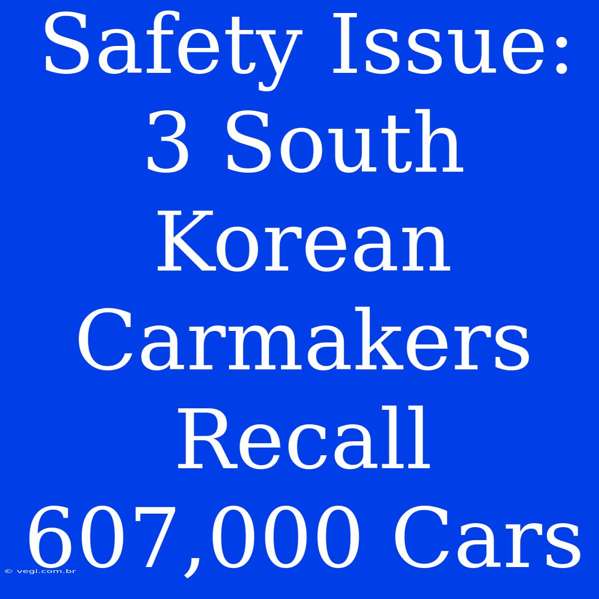 Safety Issue: 3 South Korean Carmakers Recall 607,000 Cars