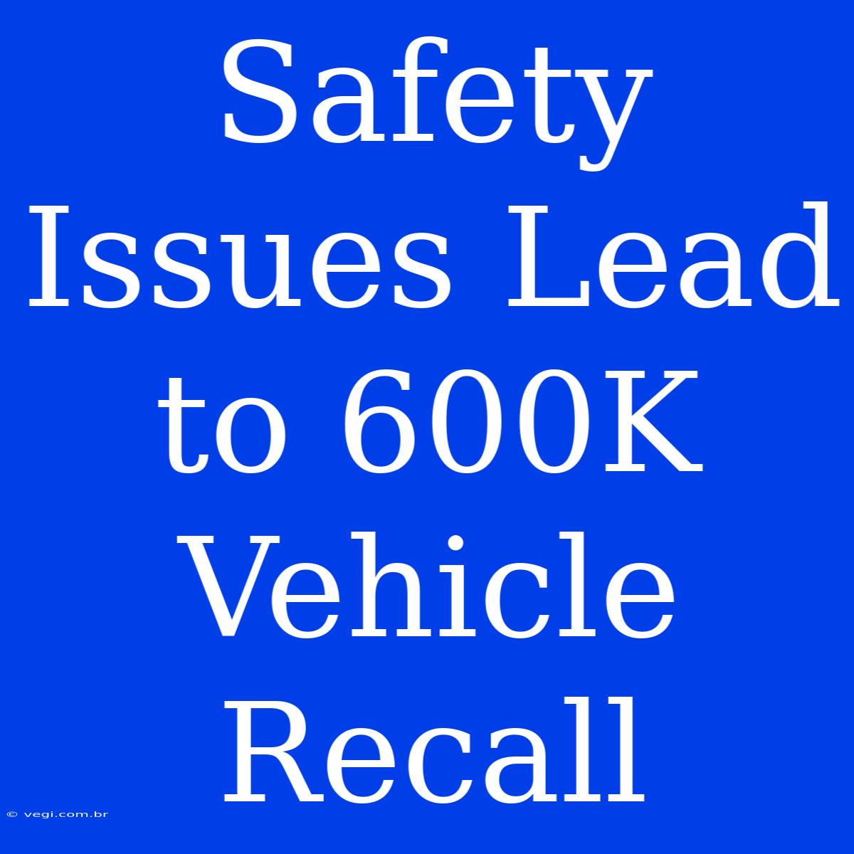 Safety Issues Lead To 600K Vehicle Recall