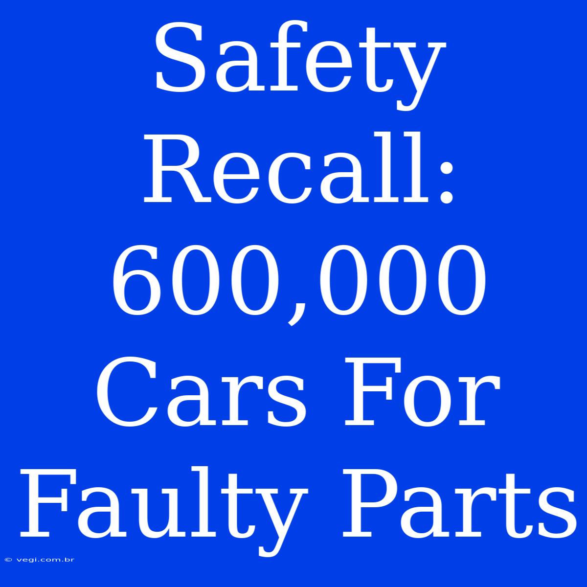 Safety Recall: 600,000 Cars For Faulty Parts 