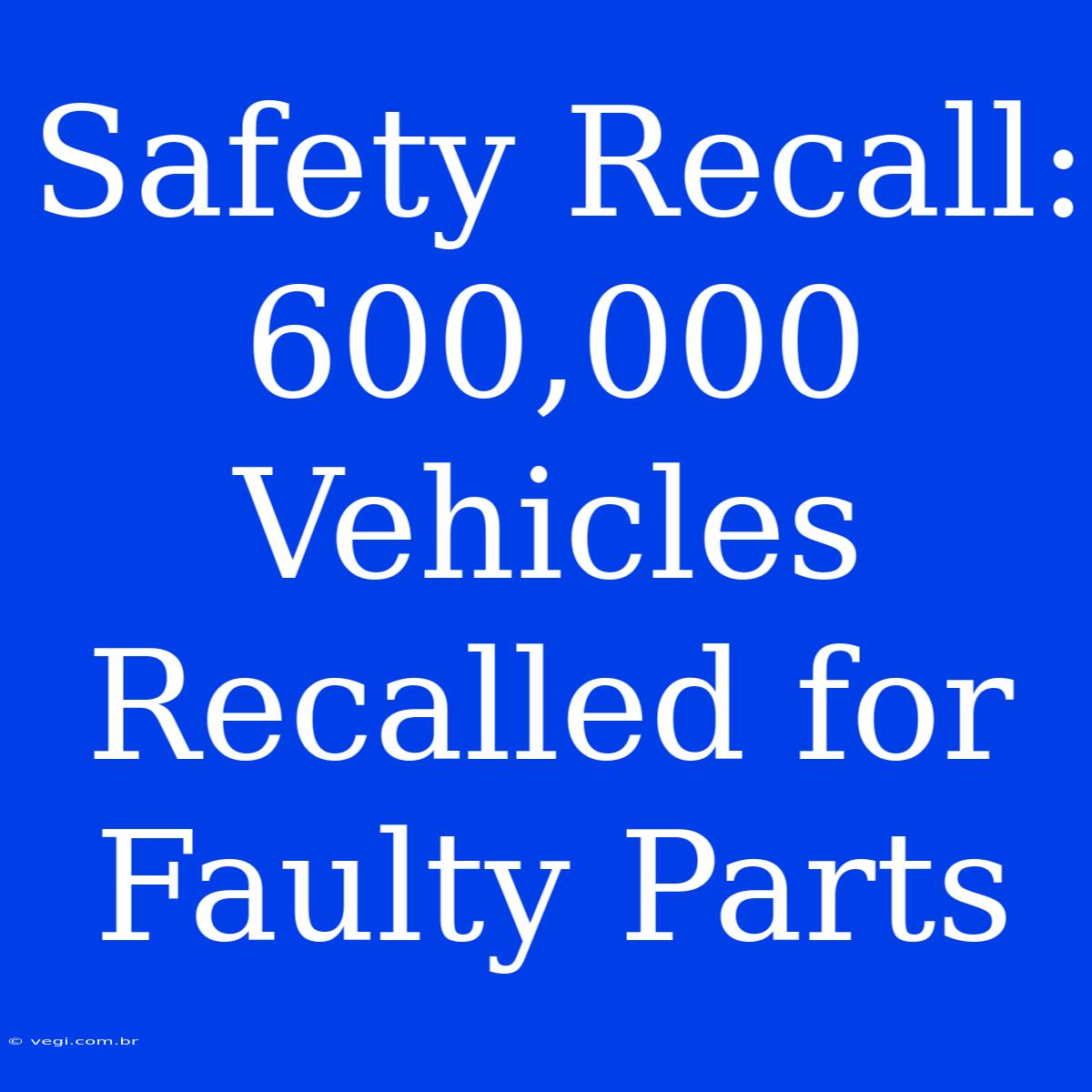 Safety Recall: 600,000 Vehicles Recalled For Faulty Parts