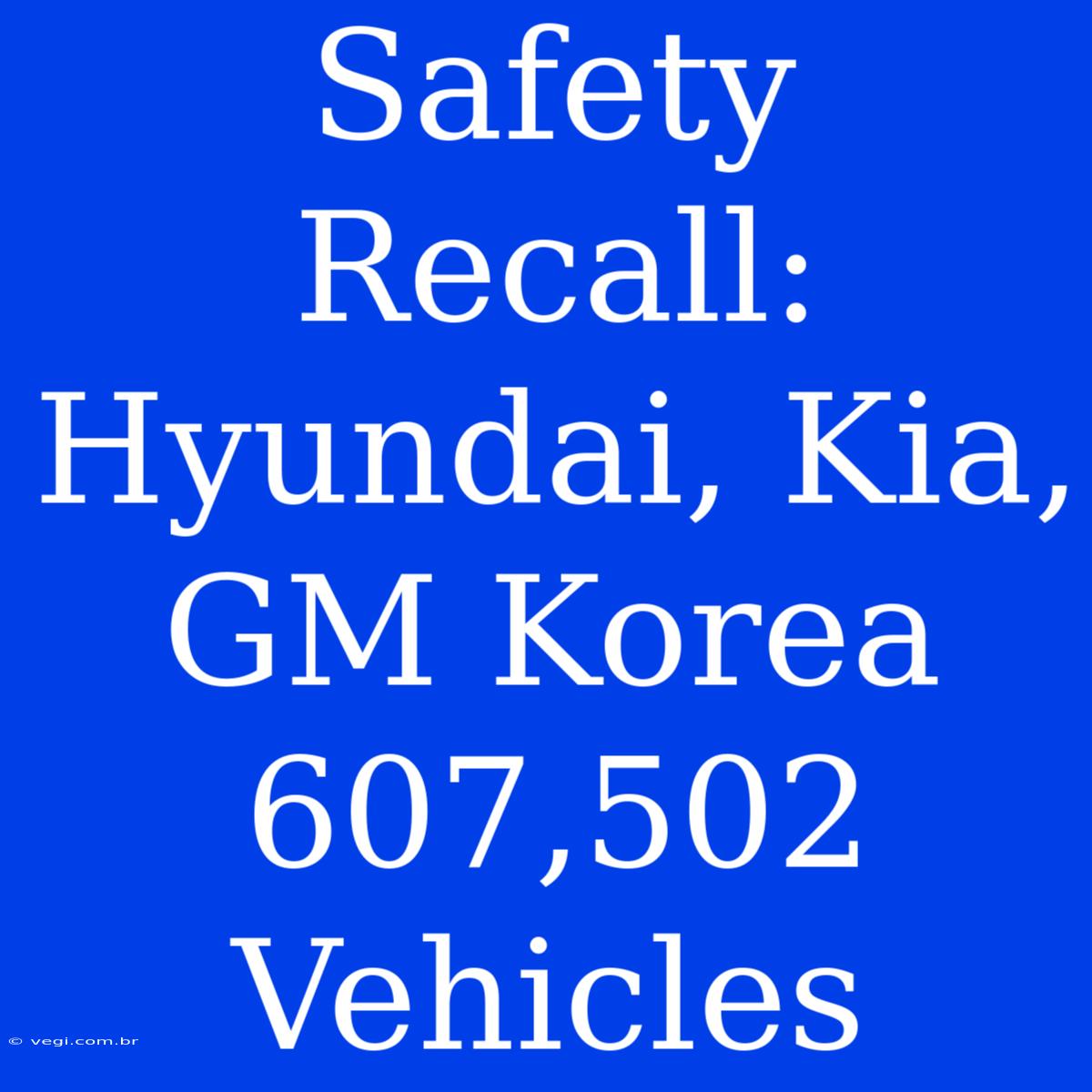 Safety Recall: Hyundai, Kia, GM Korea 607,502 Vehicles