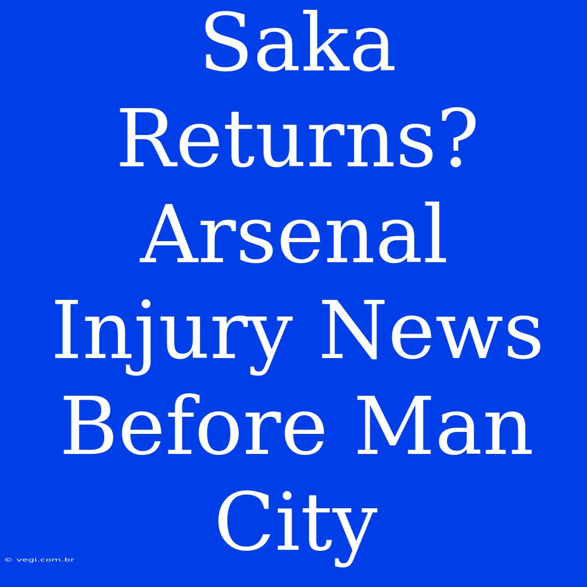 Saka Returns? Arsenal Injury News Before Man City