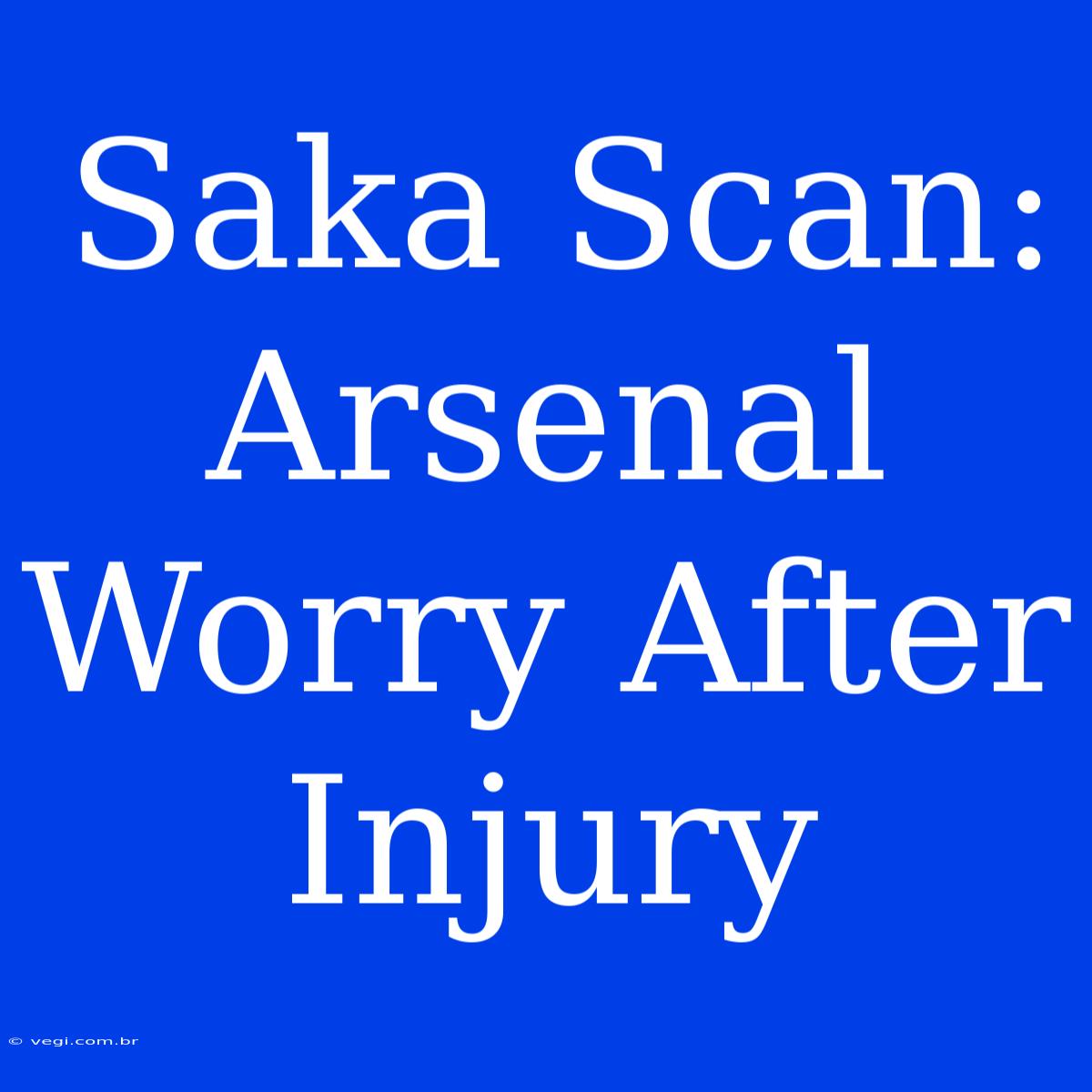 Saka Scan: Arsenal Worry After Injury