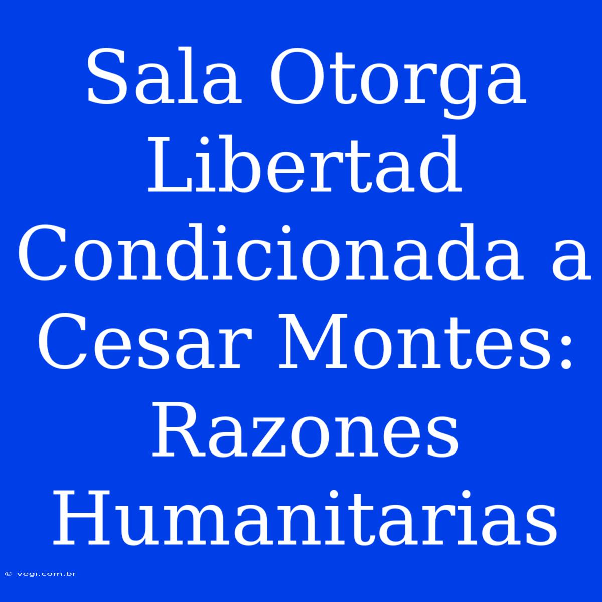 Sala Otorga Libertad Condicionada A Cesar Montes: Razones Humanitarias