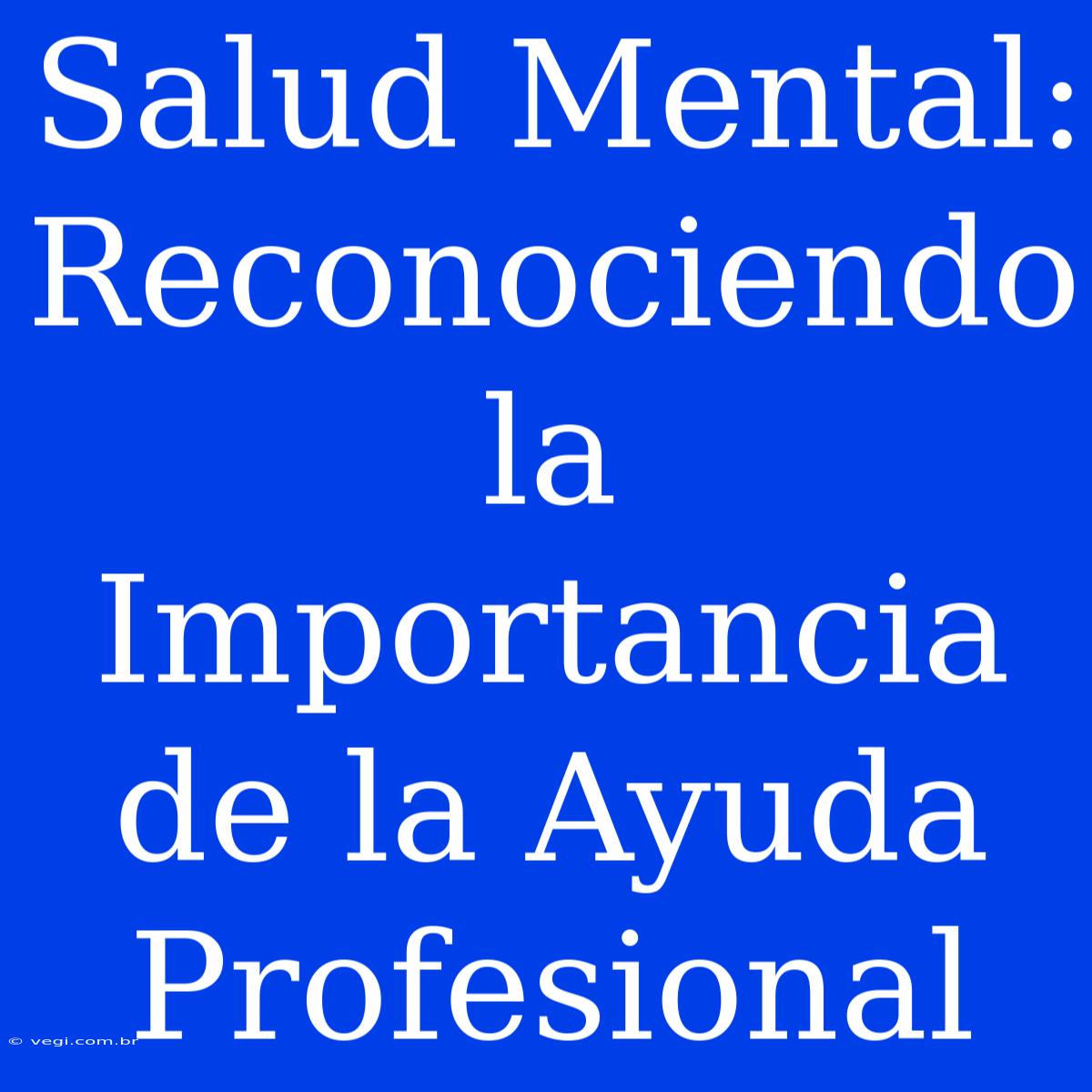 Salud Mental: Reconociendo La Importancia De La Ayuda Profesional 