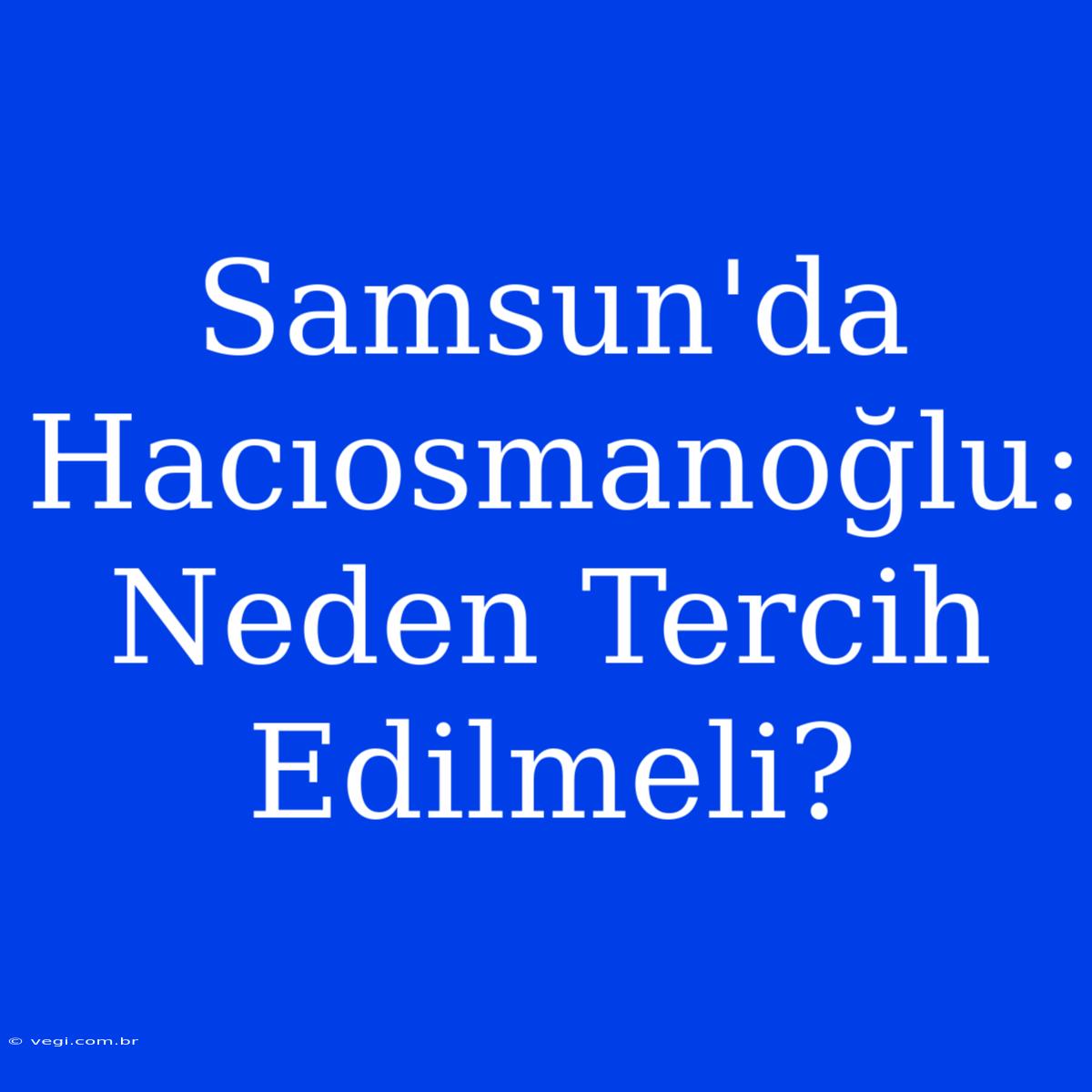 Samsun'da Hacıosmanoğlu: Neden Tercih Edilmeli?