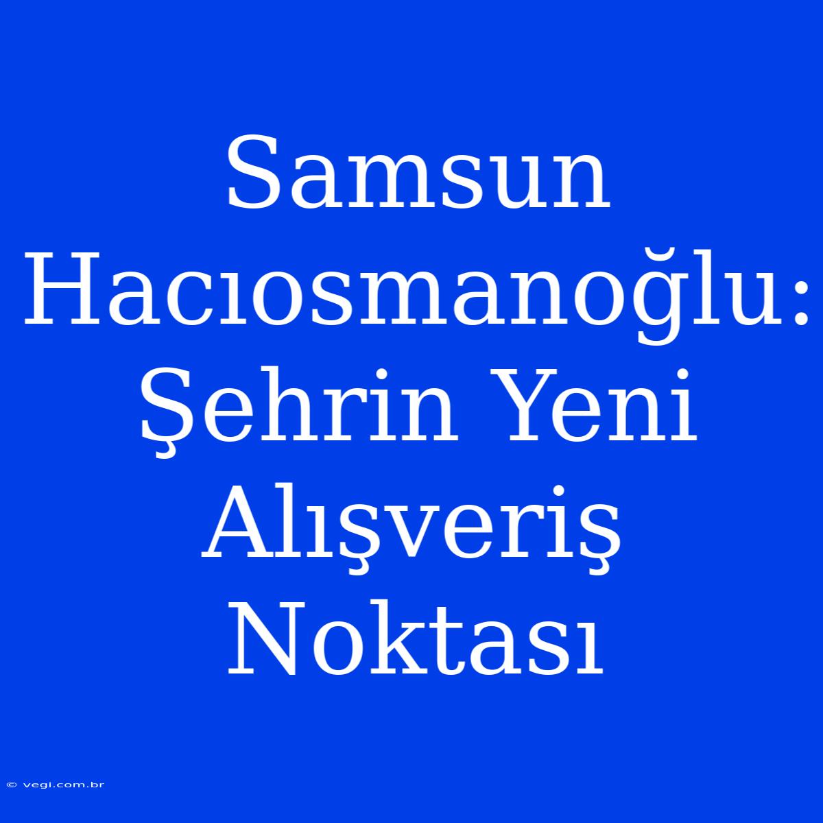 Samsun Hacıosmanoğlu: Şehrin Yeni Alışveriş Noktası