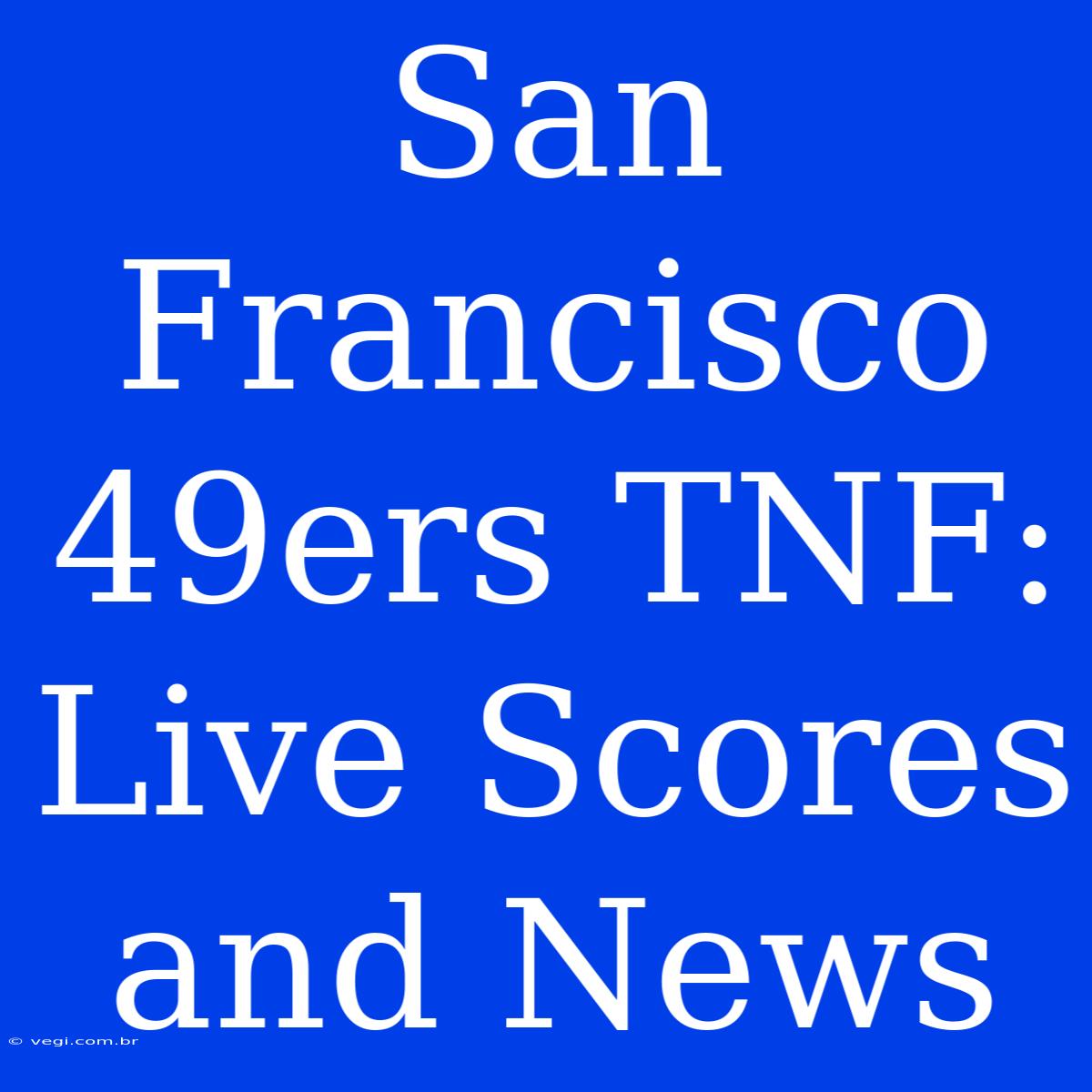 San Francisco 49ers TNF: Live Scores And News