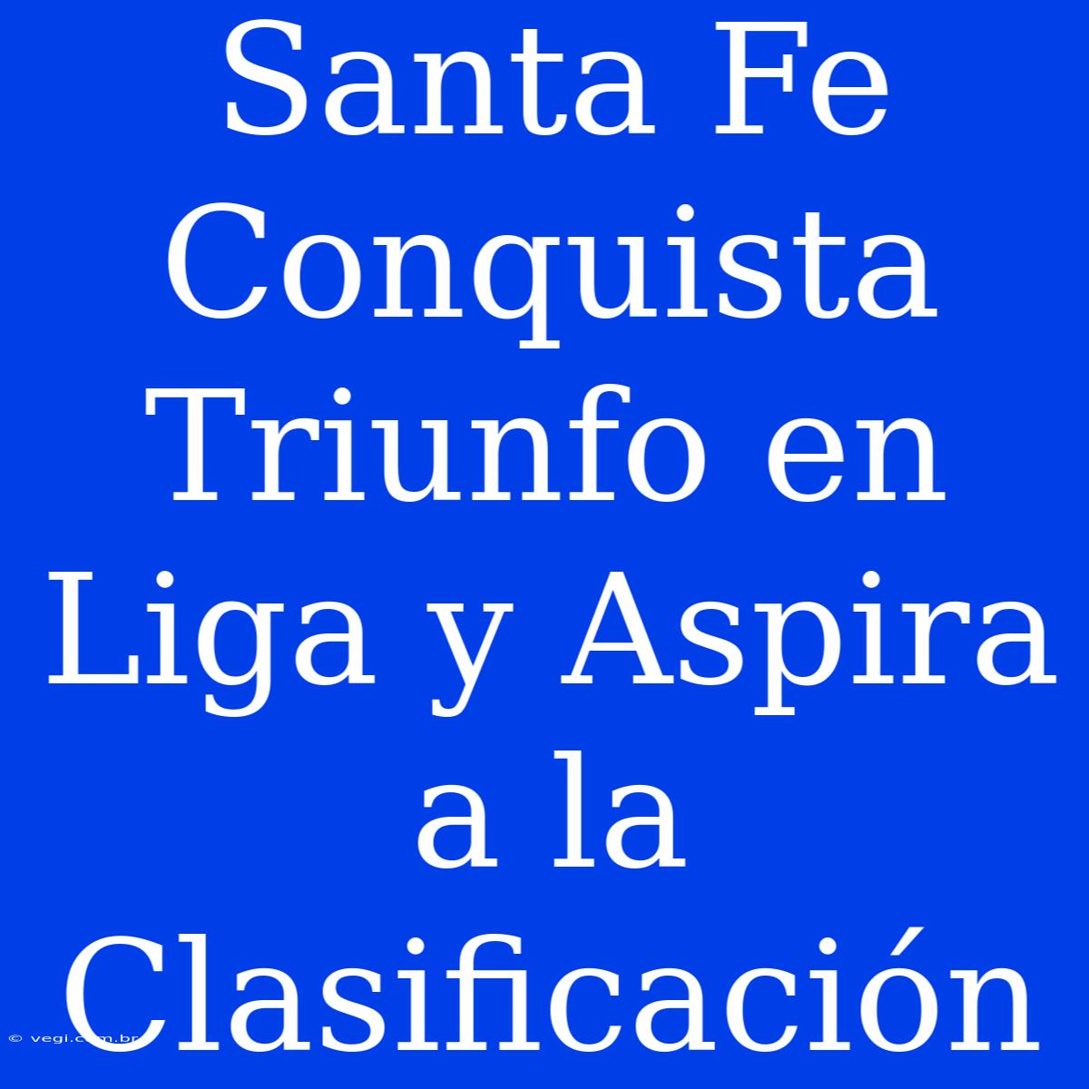 Santa Fe Conquista Triunfo En Liga Y Aspira A La Clasificación